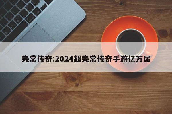 失常传奇:2024超失常传奇手游亿万属