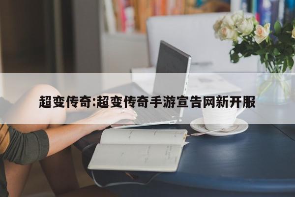 超变传奇:超变传奇手游宣告网新开服