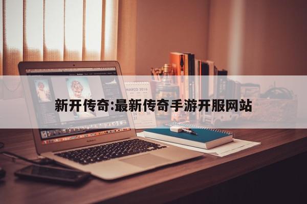 新开传奇:最新传奇手游开服网站