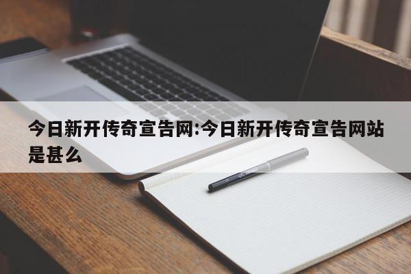 今日新开传奇宣告网:今日新开传奇宣告网站是甚么